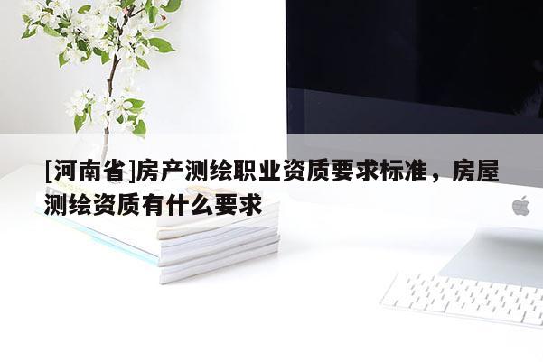 [河南省]房產測繪職業資質要求標準，房屋測繪資質有什么要求