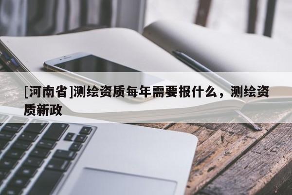 [河南省]測繪資質每年需要報什么，測繪資質新政