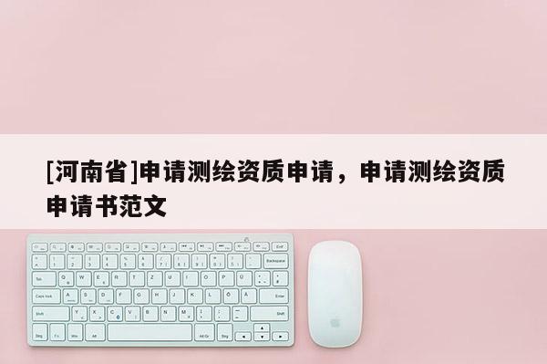 [河南省]申請測繪資質(zhì)申請，申請測繪資質(zhì)申請書范文