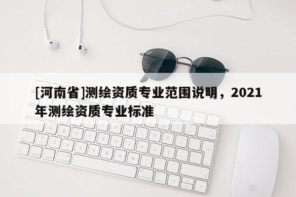 [河南省]測繪資質專業范圍說明，2021年測繪資質專業標準