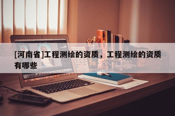 [河南省]工程測繪的資質(zhì)，工程測繪的資質(zhì)有哪些