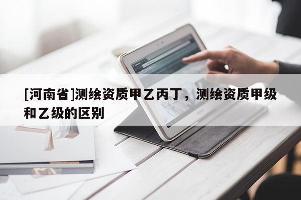 [河南省]測繪資質甲乙丙丁，測繪資質甲級和乙級的區別