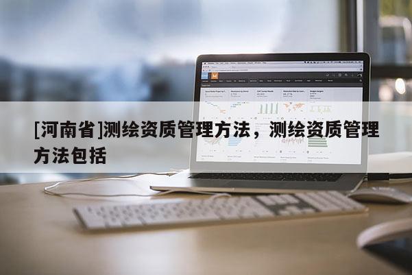 [河南省]測繪資質(zhì)管理 *** ，測繪資質(zhì)管理 *** 包括