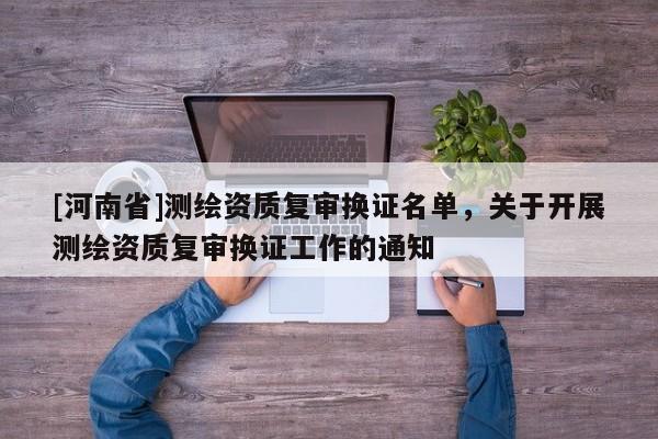 [河南省]測繪資質復審換證名單，關于開展測繪資質復審換證工作的通知