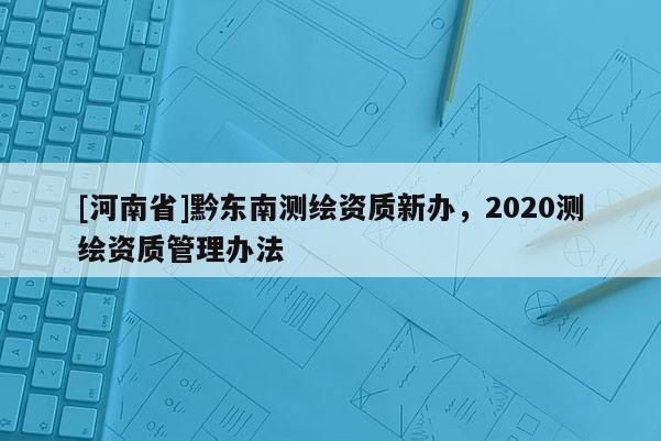 [河南省]黔東南測(cè)繪資質(zhì)新辦，2020測(cè)繪資質(zhì)管理辦法
