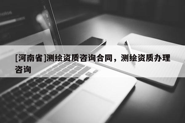 [河南省]測繪資質咨詢合同，測繪資質辦理咨詢