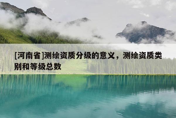 [河南省]測繪資質分級的意義，測繪資質類別和等級總數