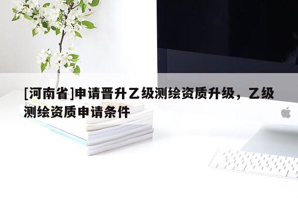 [河南省]申請晉升乙級測繪資質升級，乙級測繪資質申請條件