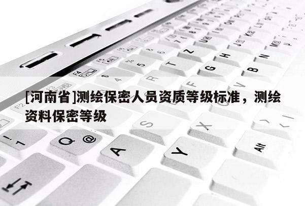 [河南省]測繪保密人員資質等級標準，測繪資料保密等級