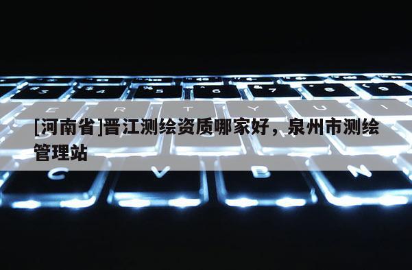[河南省]晉江測繪資質哪家好，泉州市測繪管理站