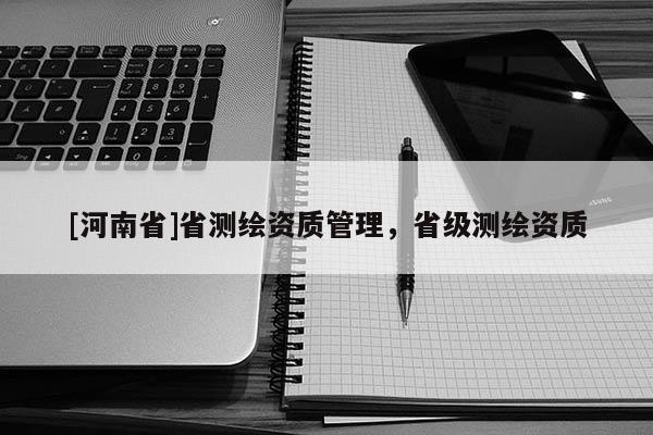 [河南省]省測(cè)繪資質(zhì)管理，省級(jí)測(cè)繪資質(zhì)