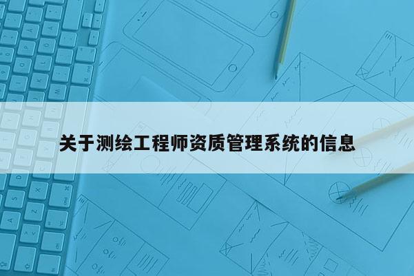 關(guān)于測繪工程師資質(zhì)管理系統(tǒng)的信息