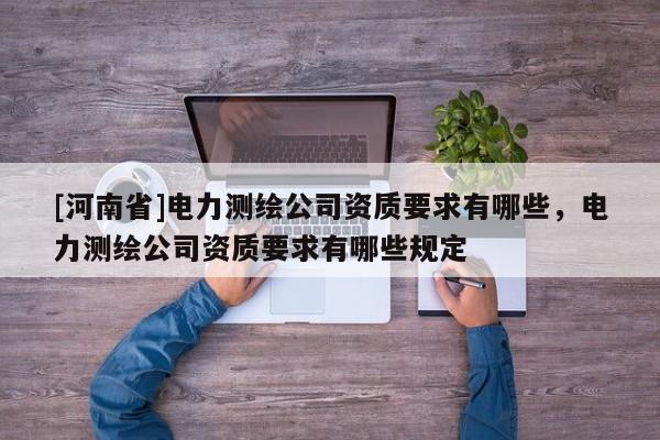 [河南省]電力測繪公司資質要求有哪些，電力測繪公司資質要求有哪些規定