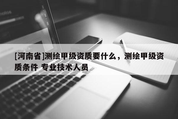 [河南省]測繪甲級資質要什么，測繪甲級資質條件 專業技術人員