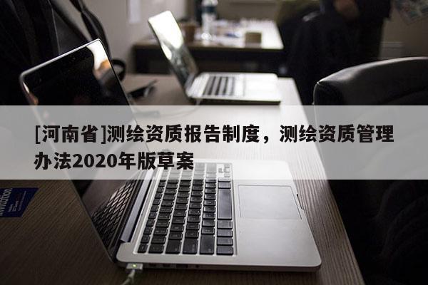 [河南省]測繪資質報告制度，測繪資質管理辦法2020年版草案