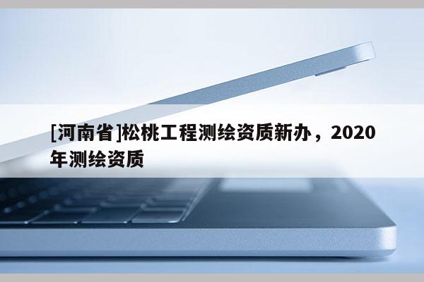 [河南省]松桃工程測(cè)繪資質(zhì)新辦，2020年測(cè)繪資質(zhì)