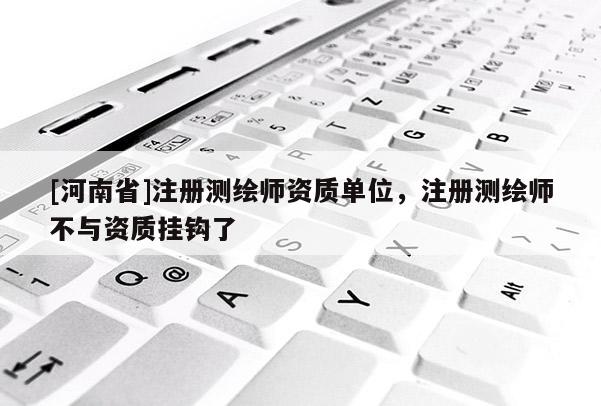 [河南省]注冊測繪師資質單位，注冊測繪師不與資質掛鉤了