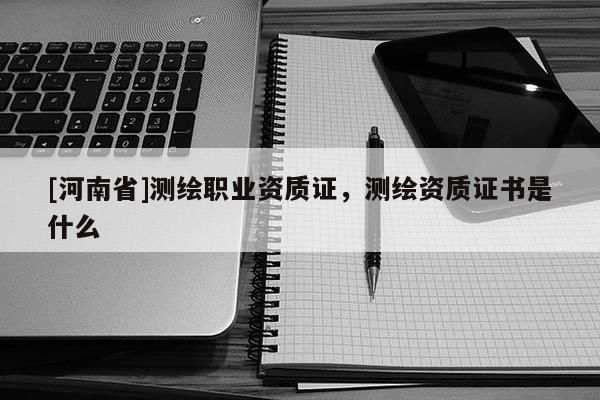 [河南省]測繪職業(yè)資質(zhì)證，測繪資質(zhì)證書是什么