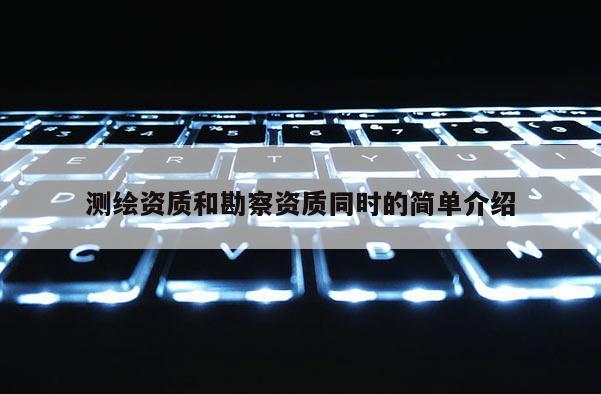 測繪資質和勘察資質同時的簡單介紹