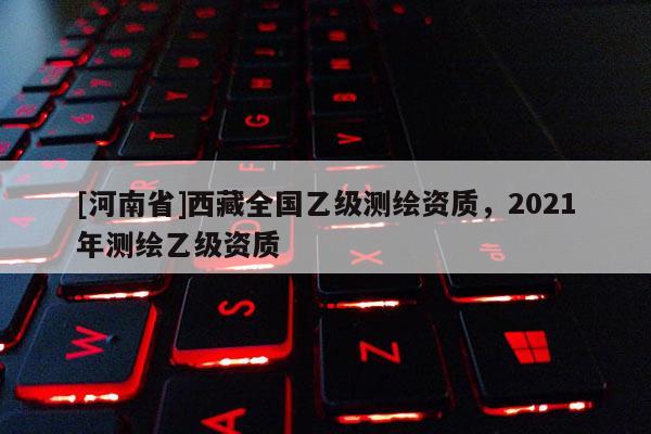 [河南省] *** 全國乙級測繪資質，2021年測繪乙級資質
