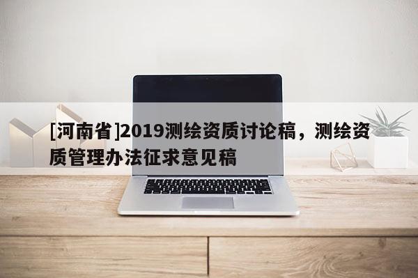 [河南省]2019測繪資質討論稿，測繪資質管理辦法征求意見稿
