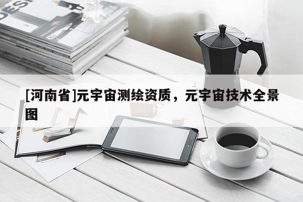 [河南省]元宇宙測繪資質，元宇宙技術全景圖