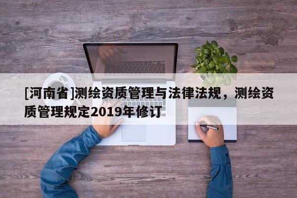 [河南省]測繪資質管理與法律法規，測繪資質管理規定2019年修訂