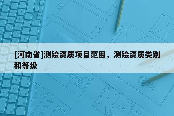 [河南省]測繪資質(zhì)項目范圍，測繪資質(zhì)類別和等級