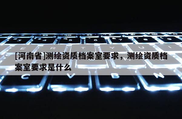 [河南省]測(cè)繪資質(zhì)檔案室要求，測(cè)繪資質(zhì)檔案室要求是什么
