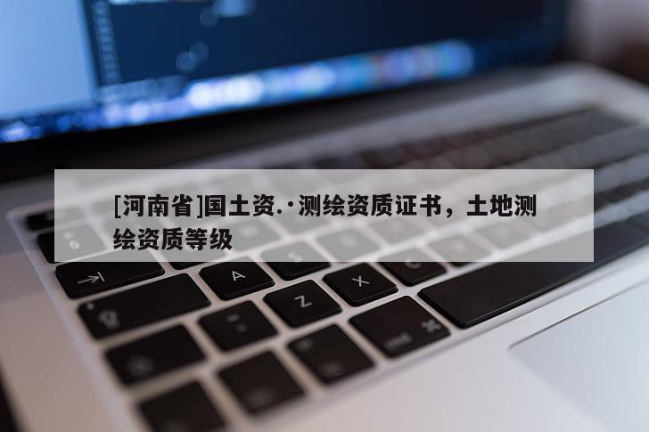[河南省]國(guó)土資.·測(cè)繪資質(zhì)證書(shū)，土地測(cè)繪資質(zhì)等級(jí)