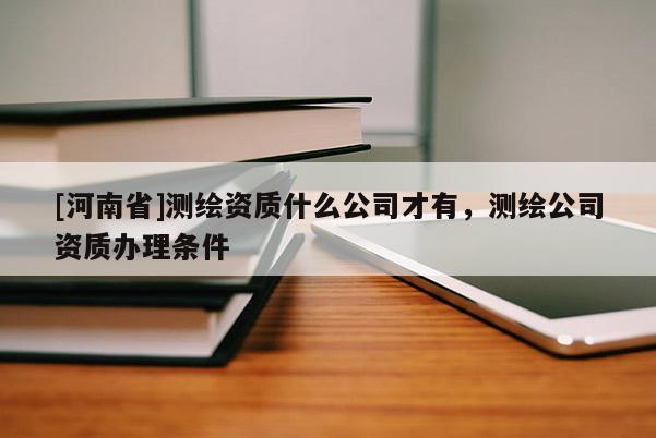 [河南省]測繪資質什么公司才有，測繪公司資質辦理條件