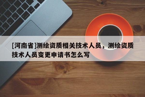 [河南省]測繪資質相關技術人員，測繪資質技術人員變更申請書怎么寫