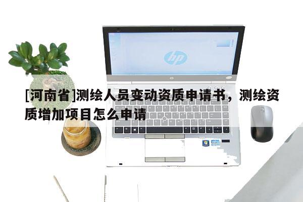 [河南省]測繪人員變動資質申請書，測繪資質增加項目怎么申請