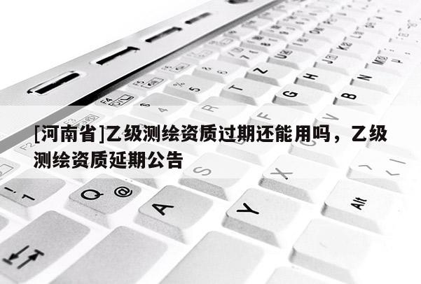 [河南省]乙級(jí)測(cè)繪資質(zhì)過(guò)期還能用嗎，乙級(jí)測(cè)繪資質(zhì)延期公告