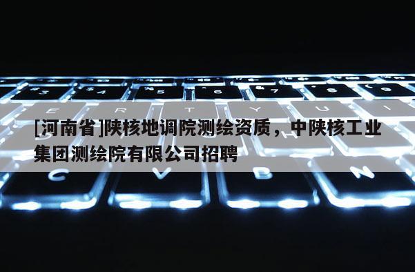 [河南省]陜核地調院測繪資質，中陜核工業集團測繪院有限公司招聘