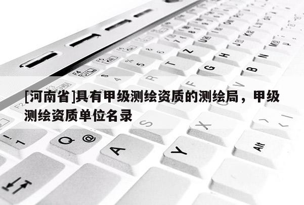 [河南省]具有甲級測繪資質的測繪局，甲級測繪資質單位名錄