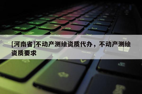 [河南省]不動產測繪資質代辦，不動產測繪資質要求