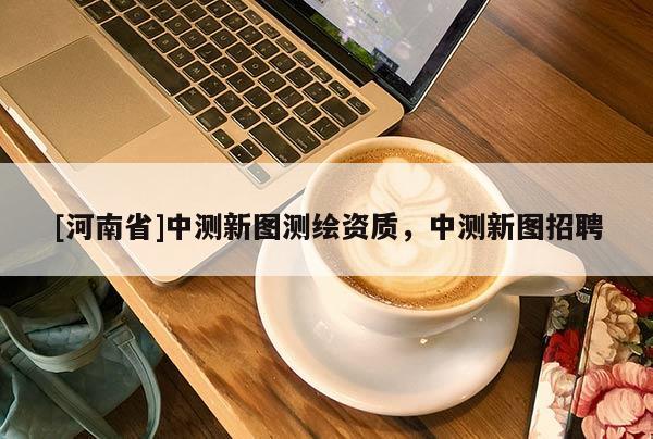 [河南省]中測新圖測繪資質，中測新圖招聘
