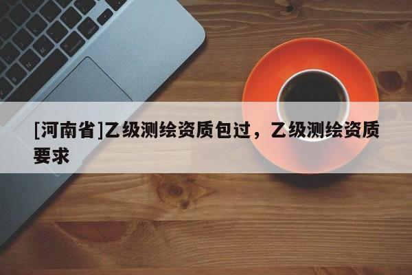 [河南省]乙級(jí)測(cè)繪資質(zhì)包過(guò)，乙級(jí)測(cè)繪資質(zhì)要求