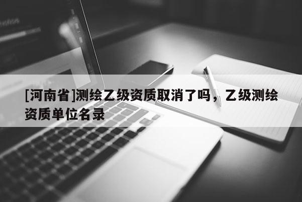 [河南省]測繪乙級資質(zhì)取消了嗎，乙級測繪資質(zhì)單位名錄