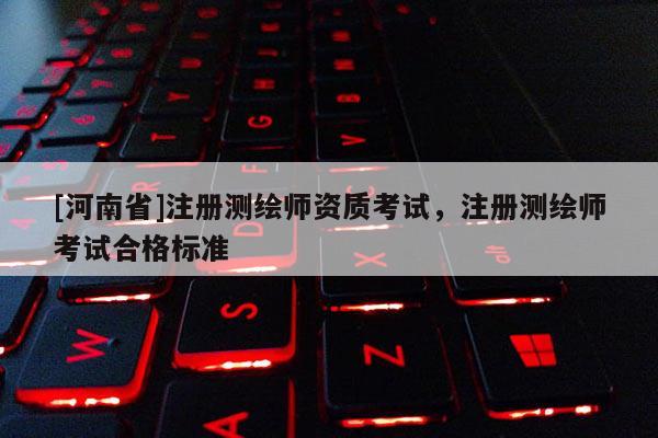 [河南省]注冊測繪師資質考試，注冊測繪師考試合格標準
