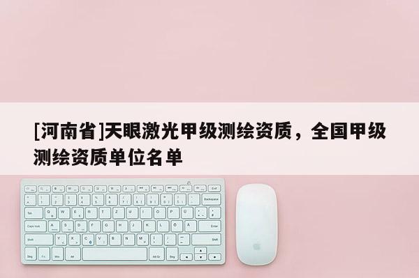 [河南省]天眼激光甲級測繪資質，全國甲級測繪資質單位名單