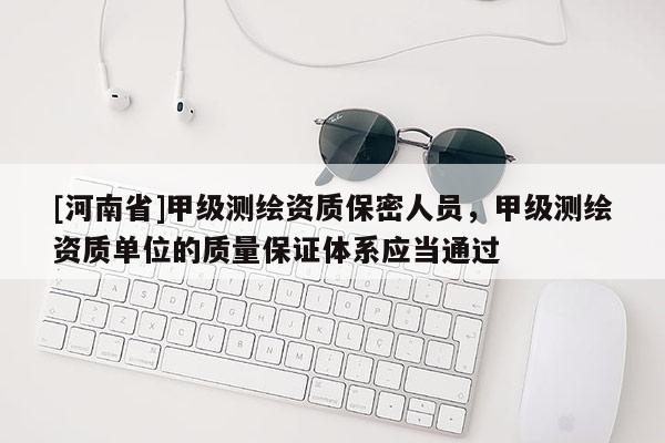 [河南省]甲級(jí)測(cè)繪資質(zhì)保密人員，甲級(jí)測(cè)繪資質(zhì)單位的質(zhì)量保證體系應(yīng)當(dāng)通過(guò)