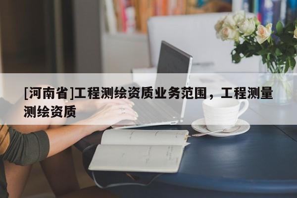 [河南省]工程測繪資質業務范圍，工程測量測繪資質