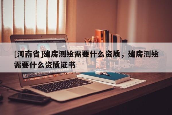 [河南省]建房測繪需要什么資質，建房測繪需要什么資質證書