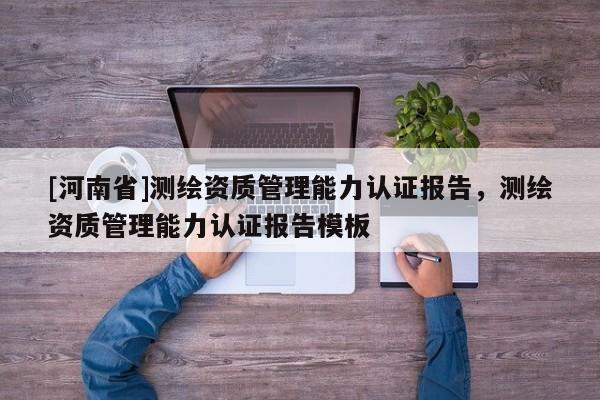 [河南省]測繪資質管理能力認證報告，測繪資質管理能力認證報告模板