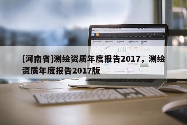 [河南省]測繪資質年度報告2017，測繪資質年度報告2017版