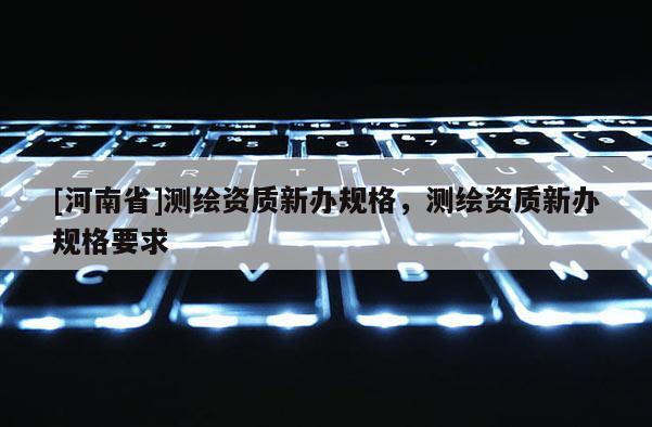 [河南省]測繪資質新辦規格，測繪資質新辦規格要求
