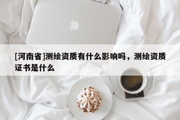 [河南省]測繪資質有什么影響嗎，測繪資質證書是什么
