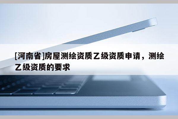 [河南省]房屋測繪資質乙級資質申請，測繪乙級資質的要求